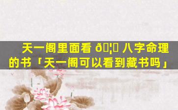 天一阁里面看 🦊 八字命理的书「天一阁可以看到藏书吗」